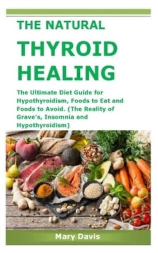 THE NATURAL THYROID HEALING: The Ultimate Diet Guide for Hypothyroidism, Foods to Eat and Foods to Avoid. (The Reality of Grave's, Insomnia and Hypothyroidism)
