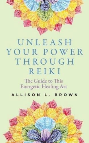 Unleash Your Power Through Reiki: The Guide to This Energetic Healing Art
