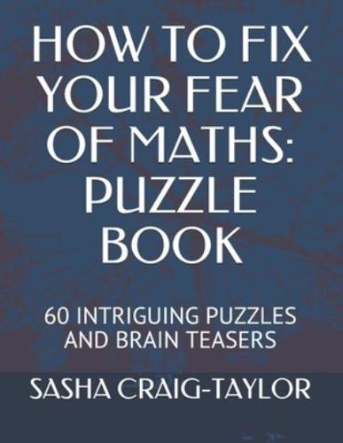 HOW TO FIX YOUR FEAR OF MATHS: PUZZLE BOOK: 60 INTRIGUING PUZZLES AND BRAIN TEASERS