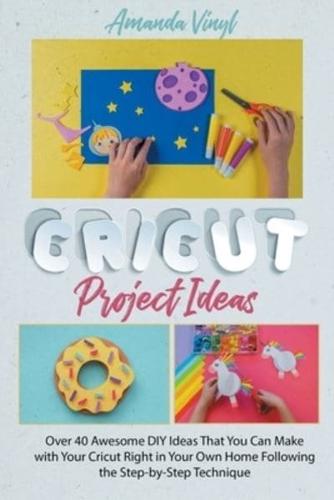 Cricut Project Ideas: Over 40 Awesome DIY Ideas That You Can Make with Your Cricut Right in Your Own Home Following the Step-by-Step Technique