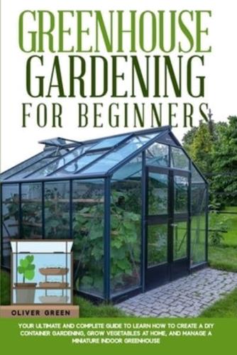 Greenhouse gardening for beginners: Your ultimate and complete guide to learn how to create a diy container gardening, grow vegetables at home, and manage a miniature indoor greenhouse