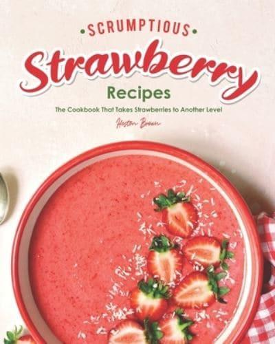 Scrumptious Strawberry Recipes: The Cookbook That Takes Strawberries to Another Level