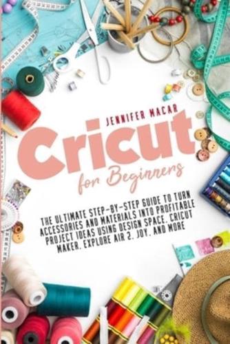 Cricut for Beginners: The Ultimate Step-by-Step Guide to Turn Accessories and Materials into Profitable Project Ideas Using Design Space, Cricut Maker, Explore Air 2, Joy, and More