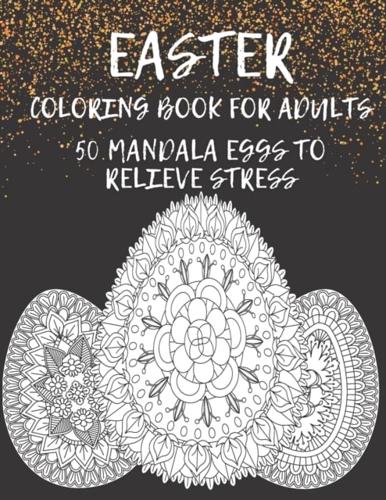 Easter Coloring Book for Adults 50 MANDALA EGGS TO RELIEVE STRESS: Coloring Pages for Relaxations and Fun Egg Coloring Creativity Mandala