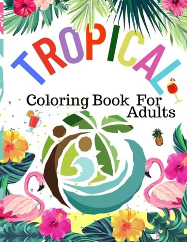 Tropical Coloring Book For Adults: A Coloring Book Adventure Featuring Fun and Relaxing Beach Vacation Scenes, Tropical Plants, Exotic Animals and Beautiful Rainforest Birds and Flowers, Peaceful Ocean Landscapes and Beautiful Summer Designs