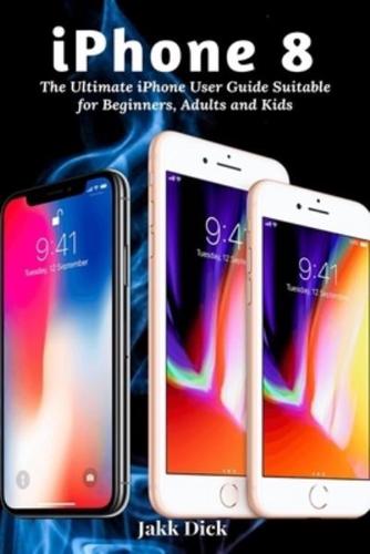 iPhone 8: The Ultimate iPhone User Guide Suitable for Beginners, Adults and Kids