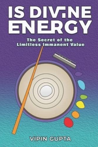 Is Divine Energy: THE SECRET OF THE LIMITLESS IMMANENT VALUE