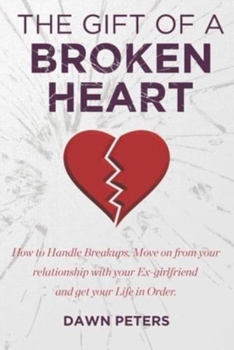 The Gift of a Broken Heart: How to handle Breakups, Move on from your relationship with your Ex-girlfriend, and get your life in Order.