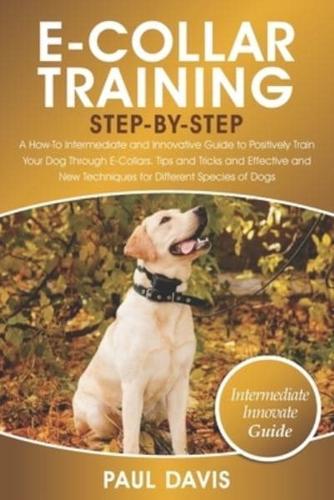 E-Collar Training Step-By-Step: A How-To Intermediate and Innovative Guide to Positively Train Your Dog Through E-Collars.Tips and Tricks and Effective and New Techniques for Different Species of Dog