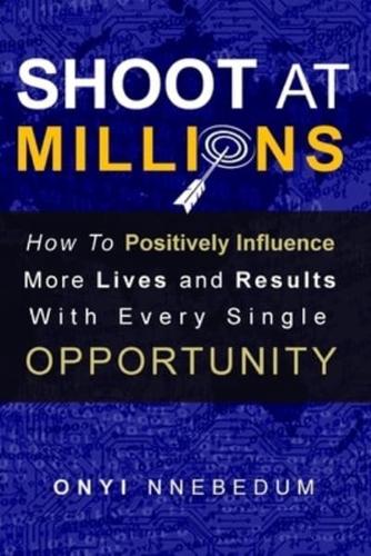 SHOOT AT MILLIONS: How To Positively Influence More Lives And Results With Every Single Opportunity