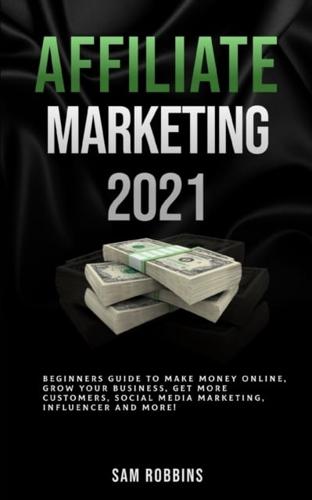 Affiliate Marketing 2021: Beginners Guide to Make Money Online, Grow Your Business, Get More Customers, Social Media Marketing, Influencer and More!