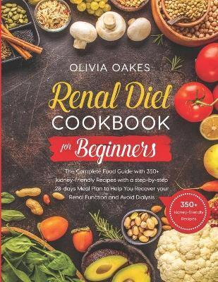 Renal Diet Cookbook for Beginners: The Complete Food Guide with 350+ kidney-friendly Recipes with a step-by-step 28-days Meal Plan to Help You Recover your Renal Function and Avoid Dialysis