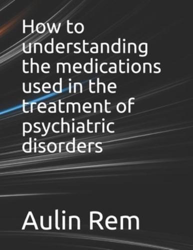How to understanding the medications used in the treatment of psychiatric disorders