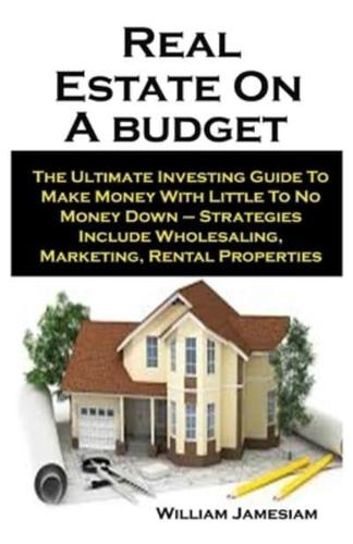 Real Estate On A budget: Real Estate On A budget: The Ultimate Investing Guide To Make Money With Little To No Money Down - Strategies Include Wholesaling, Marketing, Rental Properties