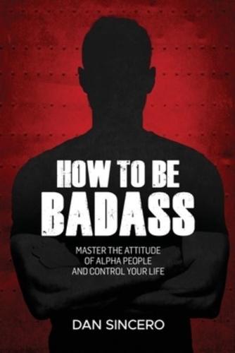 How to be badass: Master the attitude of alpha people and control your life