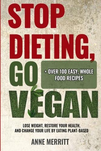 Stop Dieting, Go Vegan: Lose Weight, Restore Your Health, and Change Your Life by Eating Plant-Based (Including Over 100 Easy, Whole Food Recipes)