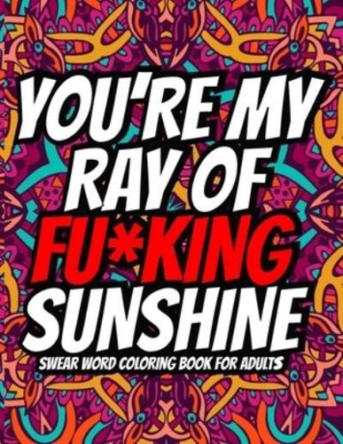 You're My Ray of Fu*king Sunshine: A Hilarious Swear Word Adult Coloring Book ll 40 Amazing Swear Word Coloring Page ll Curse Word Coloring Book For Adults ll Sweary Word Coloring Book For Adults ll Cuss Word Coloring Book For Adults,Men,Women,Teens,Moms
