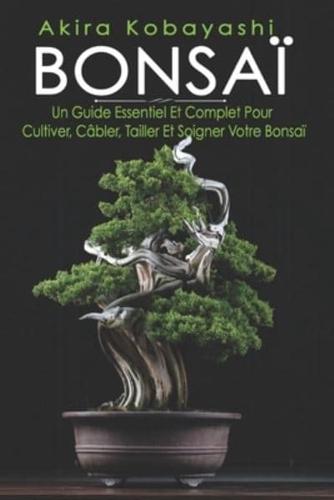 BONSAÏ: Un Guide Essentiel Et Complet Pour Cultiver, Câbler, Tailler Et Soigner Votre Bonsaï