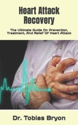 Heart Attack Recovery : The Ultimate Guide On Prevention, Treatment, And Relief Of Heart Attack