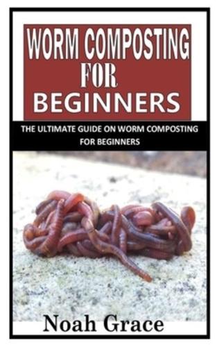 WORM COMPOSTING FOR BEGINNERS: The Ultimate Guide on Worm Composting For Beginners