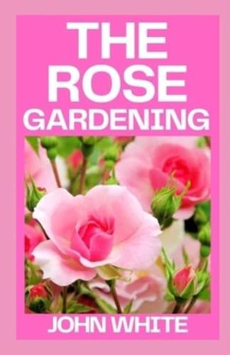 THE ROSE GARDENING:  The Complete Guide to Growing, Caring for and Maintaining Roses