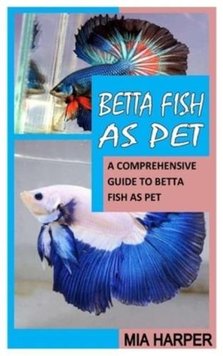 BETTA FISH AS PET: A COMPREHENSIVE GUIDE TO BETTA FISH AS PET