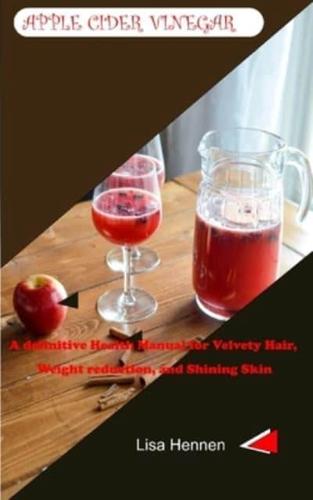 APPLE CIDER VINEGAR: A definitive Health Manual for Velvety Hair, Weight reduction, and Shining Skin