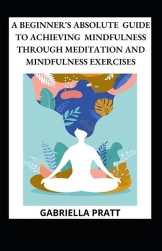 A Beginner's Absolute Guide To Achieving Mindfulness Through Meditation And Mindfulness Exercises