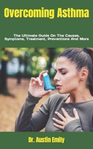 Overcoming Asthma  : The Ultimate Guide On The Causes, Symptoms, Treatment, Preventions And More