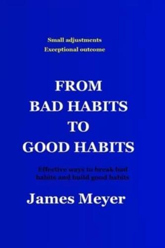 FROM BAD HABITS TO GOOD HABITS: Effective ways to break bad habits and build good habits