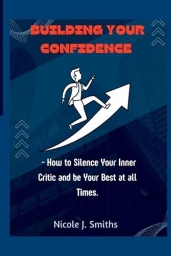 Building Your Confidence:  - How to Silence Your Inner Critic and be Your Best at all Times.