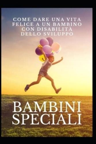 Bambini speciali:  Come dare una vita felice a un bambino con disabilità dello sviluppo