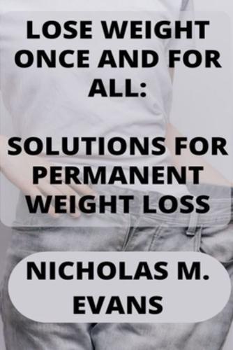 LOSE WEIGHT ONCE AND FOR ALL: SOLUTIONS FOR PERMANENT WEIGHT LOSS