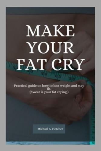 Make your fat cry: Practical guide on how to loss weight and stay fit. (Sweat is your fat crying.)