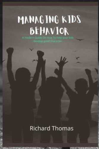 Managing Kids Behavior: A modern Guide On How To help your kids develop good character.