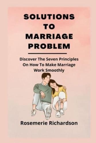 SOLUTIONS TO MARRIAGE PROBLEM: Discover The Seven Principles On How To Make Marriage Work Smoothly