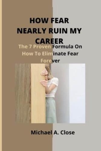 HOW FEAR NEARLY RUIN MY CAREER:  The 7 Proven Formula On How To Eliminate Fear Forever