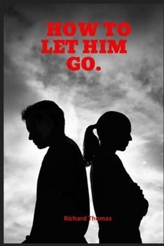 HOW TO LET HIM GO: A guide to healing, and loving yourself after a breakup (Dating Advice for Women)