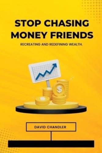 STOP CHASING MONEY FRIENDS: Recreating and redefining wealth.