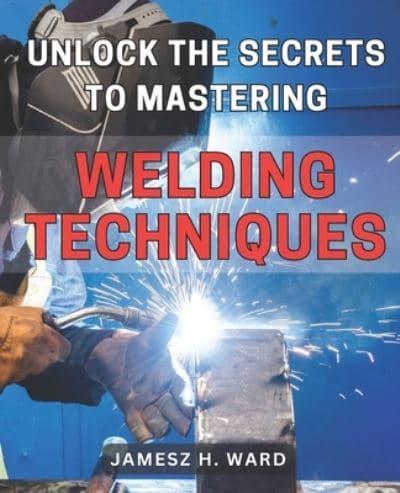 Unlock the Secrets to Mastering Welding Techniques