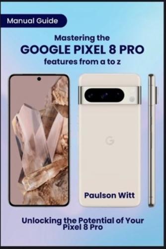 Manual Guide to Mastering the Google Pixel 8 Pro Features from A to Z