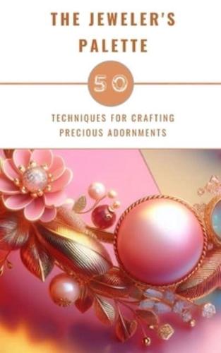 The Jeweler's Palette - 50 Techniques For Crafting Precious Adornments
