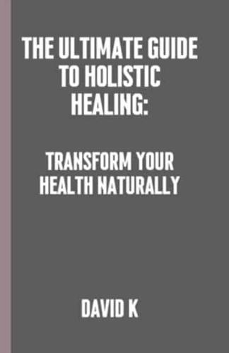 The Ultimate Guide to Holistic Healing