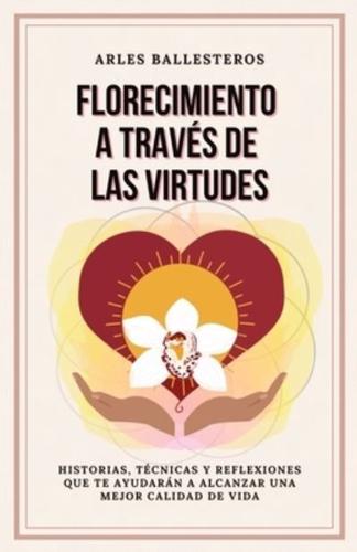 Florecimiento a través de las Virtudes: Historias, tecnicas y reflexiones que te ayudaran a alcanzar una mejor calidad de vida