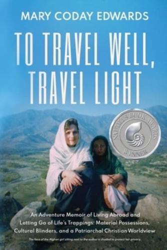 To Travel Well, Travel Light: An Adventure Memoir of Living Abroad and Letting Go of Life's Trappings: Material Possessions, Cultural Blinders, and a Patriarchal Christian Worldview