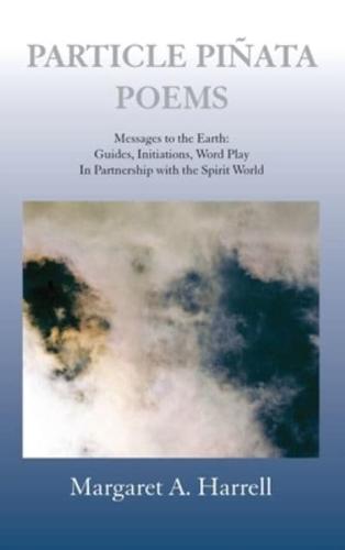 Particle Pinata Poems: Messages to the Earth: Guides, Initiations, Word Play In Partnership with the Spirit World