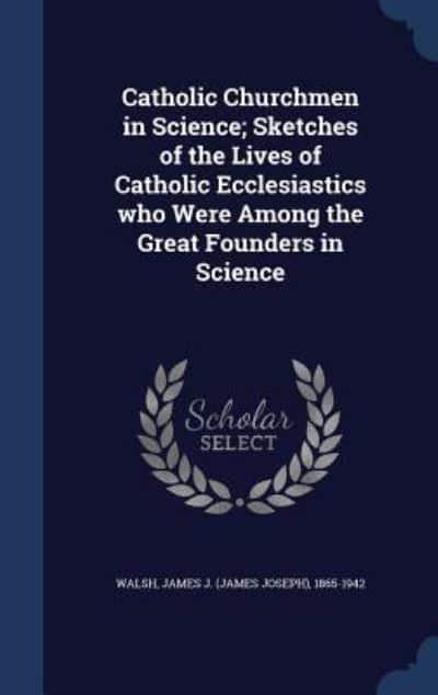 Catholic Churchmen in Science; Sketches of the Lives of Catholic Ecclesiastics Who Were Among the Great Founders in Science