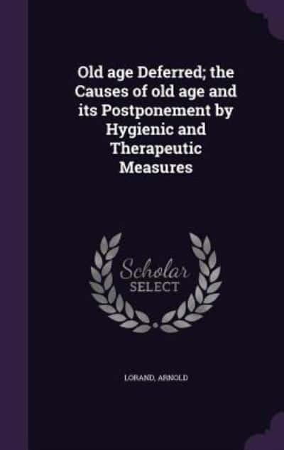 Old Age Deferred; The Causes of Old Age and Its Postponement by Hygienic and Therapeutic Measures
