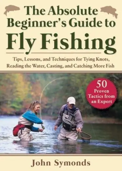 Absolute Beginner's Guide to Fly Fishing: Tips, Lessons, and Techniques for Tying Knots, Reading the Water, Casting, and Catching More Fish—50 Proven Tactics from an Expert [Book]