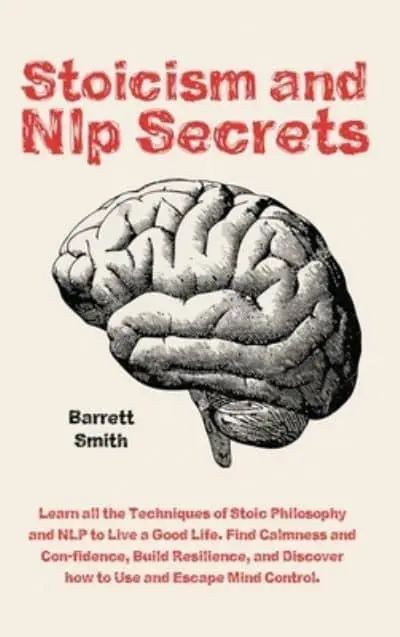 Stoicism and NLP Secrets: Learn all the Techniques of Stoic Philosophy and  NLP to Live a Good Life. Find Calmness and Confidence, Build Resilience,  and Discover how to Use and Escape Mind